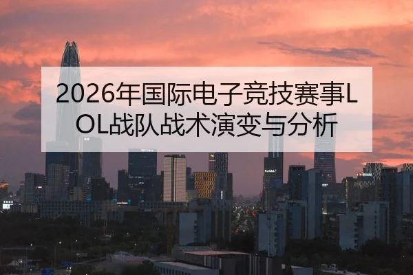 2026年国际电子竞技赛事LOL战队战术演变与分析