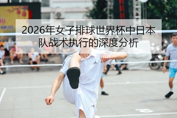 2026年女子排球世界杯中日本队战术执行的深度分析