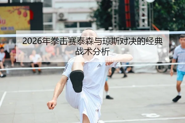 2026年拳击赛泰森与琼斯对决的经典战术分析
