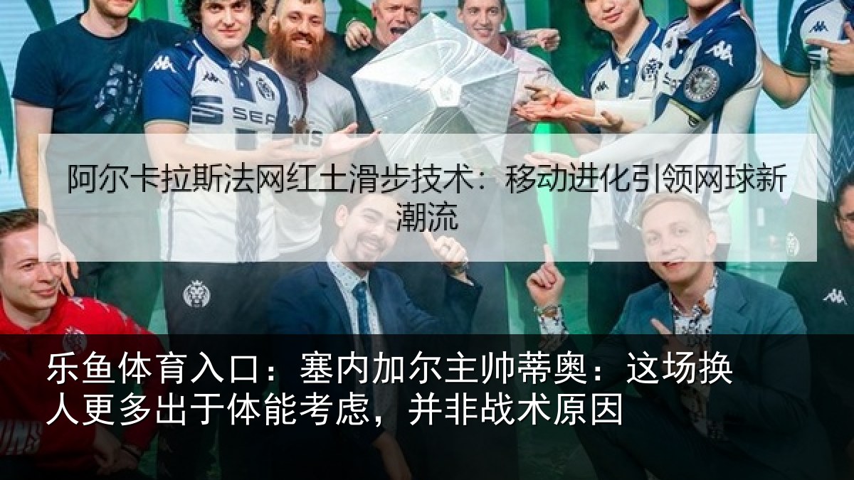 乐鱼体育入口：塞内加尔主帅蒂奥：这场换人更多出于体能考虑，并非战术原因