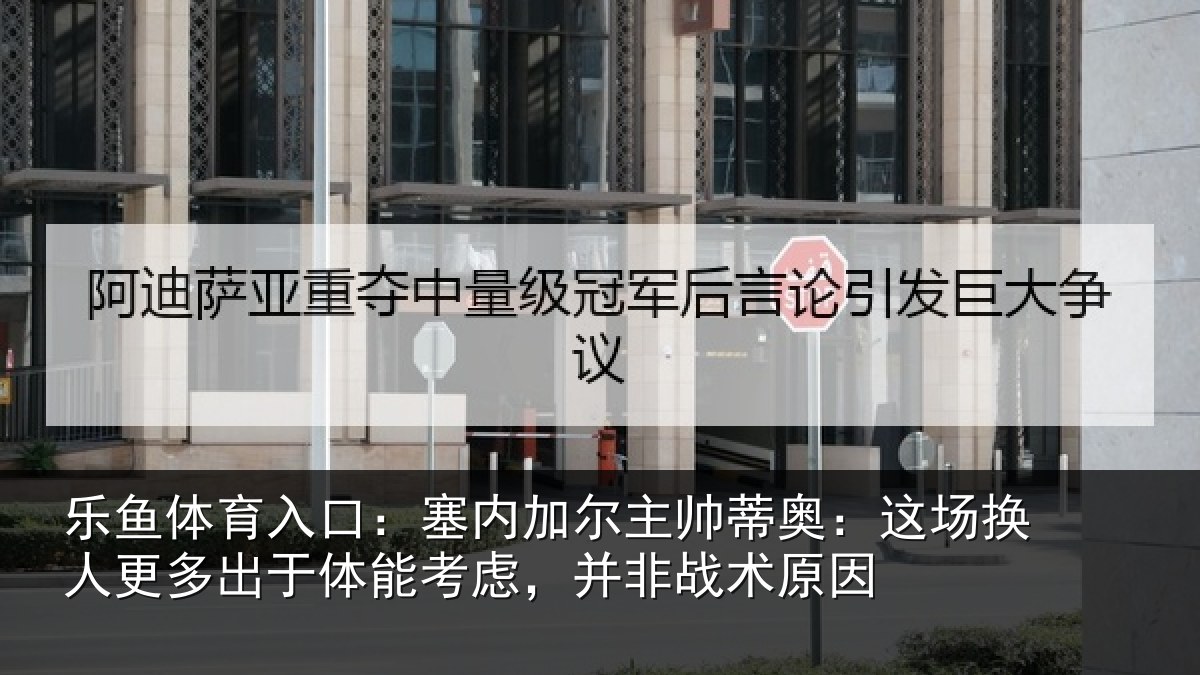 乐鱼体育入口：塞内加尔主帅蒂奥：这场换人更多出于体能考虑，并非战术原因