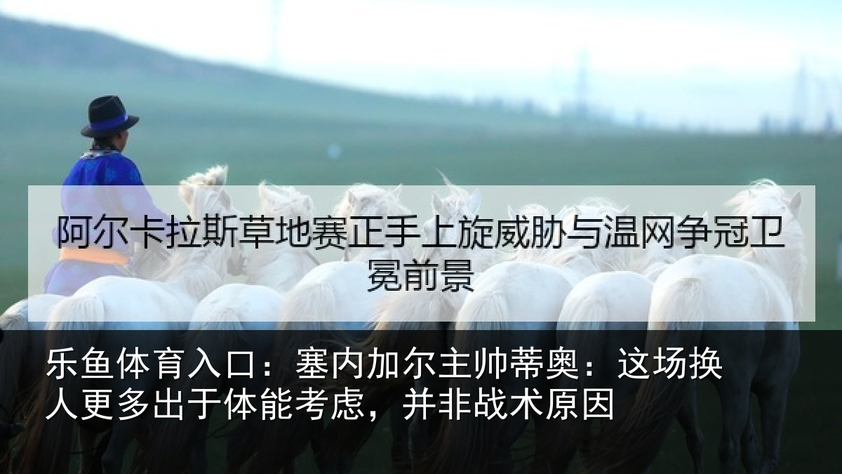 乐鱼体育入口:塞内加尔主帅蒂奥:这场换人更多出于体能考虑,并非战术原因