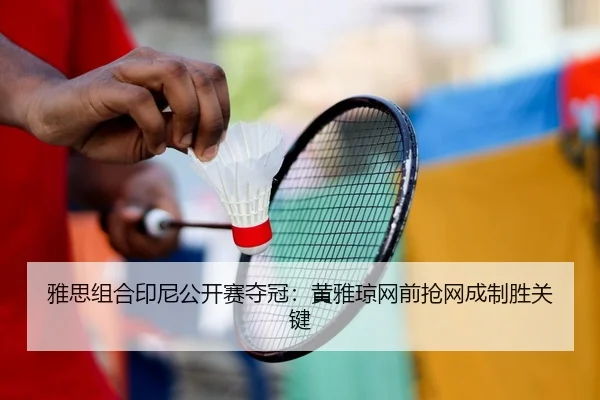 雅思组合印尼公开赛夺冠：黄雅琼网前抢网成制胜关键