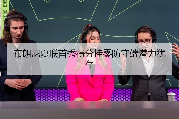 布朗尼夏联首秀得分挂零防守端潜力犹存